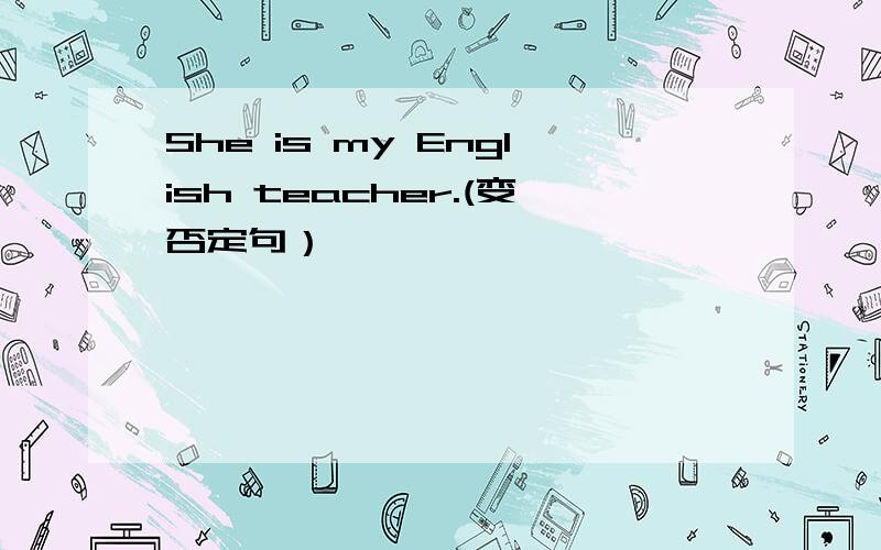 She is my English teacher.(变否定句）