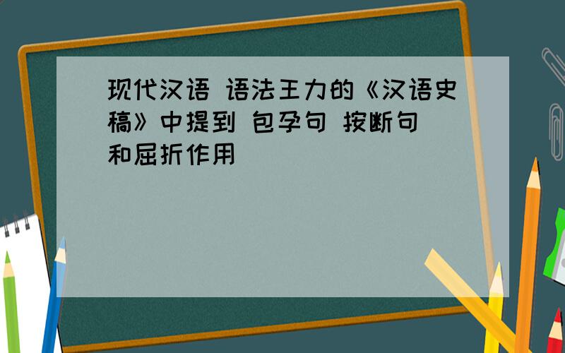 现代汉语 语法王力的《汉语史稿》中提到 包孕句 按断句 和屈折作用