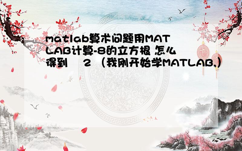 matlab算术问题用MATLAB计算-8的立方根 怎么得到 –2 （我刚开始学MATLAB,）