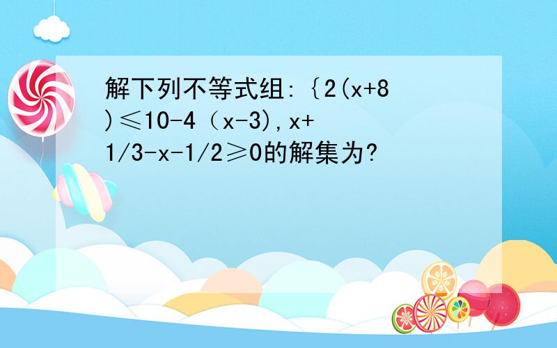 解下列不等式组:｛2(x+8)≤10-4（x-3),x+1/3-x-1/2≥0的解集为?