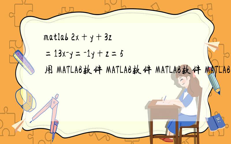 matlab 2x+y+3z=13x-y=-1y+z=5用 MATLAB软件 MATLAB软件 MATLAB软件 MATLAB软件 MATLAB软件 MATLAB软件