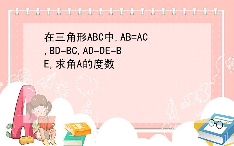 在三角形ABC中,AB=AC,BD=BC,AD=DE=BE,求角A的度数