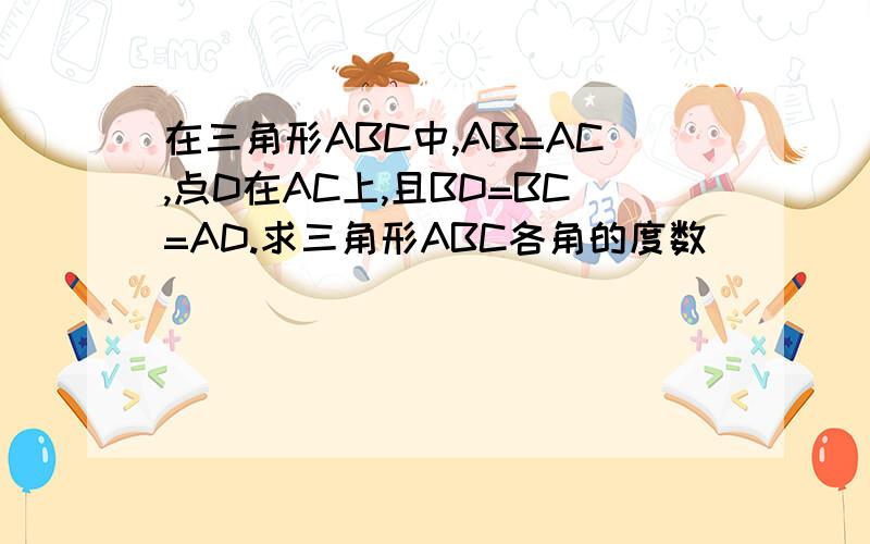 在三角形ABC中,AB=AC,点D在AC上,且BD=BC=AD.求三角形ABC各角的度数