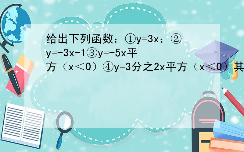 给出下列函数：①y=3x：②y=-3x-1③y=-5x平方（x＜0）④y=3分之2x平方（x＜0）其中y随x的增大而增大的有