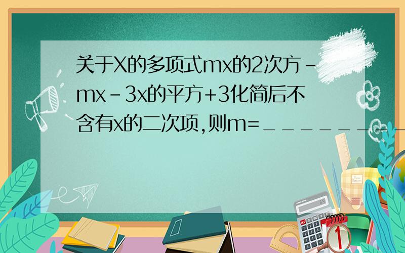 关于X的多项式mx的2次方-mx-3x的平方+3化简后不含有x的二次项,则m=_________,此时多项式为______