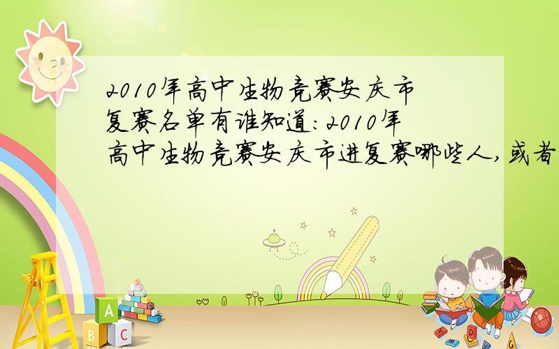 2010年高中生物竞赛安庆市复赛名单有谁知道：2010年高中生物竞赛安庆市进复赛哪些人,或者是枞阳县名单?何时公布?