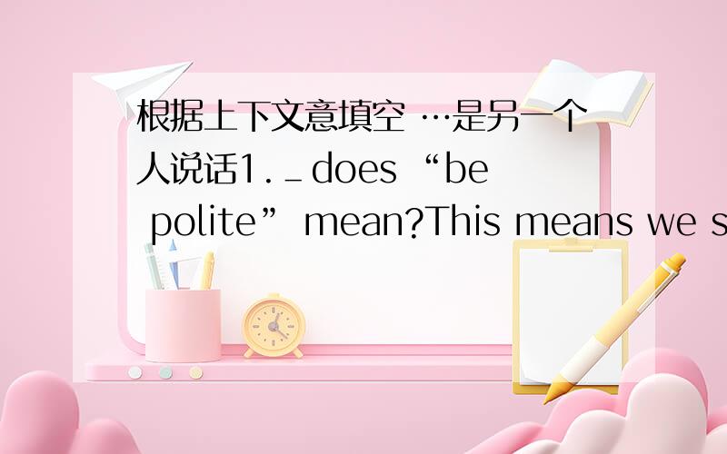根据上下文意填空 …是另一个人说话1.＿does “be polite” mean?This means we should be nice to other people.                        2＿you are eating,don't be noisy.