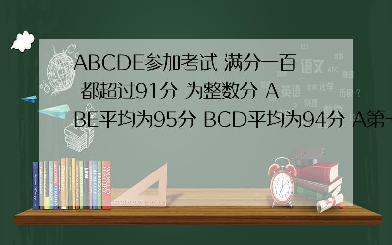 ABCDE参加考试 满分一百 都超过91分 为整数分 ABE平均为95分 BCD平均为94分 A第一 E96分是第3名 求D的分数要完整的过程