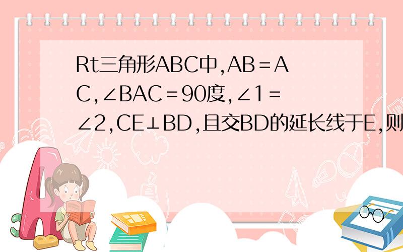 Rt三角形ABC中,AB＝AC,∠BAC＝90度,∠1＝∠2,CE⊥BD,且交BD的延长线于E,则BD与2CE有何关系?并说...Rt三角形ABC中,AB＝AC,∠BAC＝90度,∠1＝∠2,CE⊥BD,且交BD的延长线于E,则BD与2CE有何关系?并说明理由