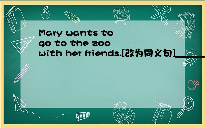 Mary wants to go to the zoo with her friends.[改为同义句]_____________________________________________________大哥大姐们..____________________..................................................................................................