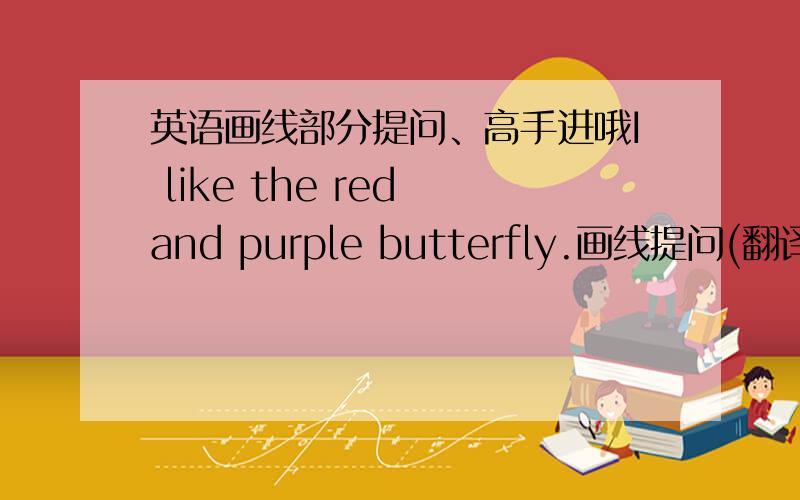 英语画线部分提问、高手进哦I like the red and purple butterfly.画线提问(翻译）我喜欢红色和紫色的蝴蝶red and purple是画线 ___butterfly___ ___like?注意语法red and purple是颜色好像要用what colour来问