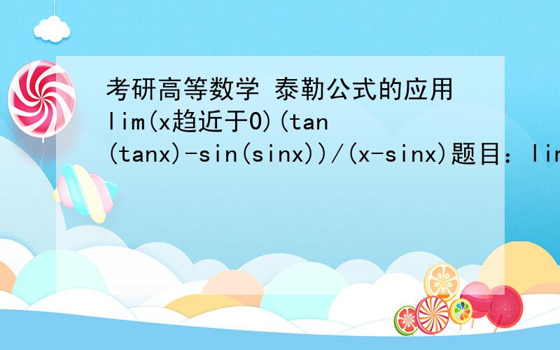 考研高等数学 泰勒公式的应用lim(x趋近于0)(tan(tanx)-sin(sinx))/(x-sinx)题目：lim(x趋近于0)(tan(tanx)-sin(sinx))/(x-sinx)解：因为x趋近于0,所以tanx~x sinx~x tan(tanx)~tanx sin(sinx)~sinx所以 原式=（tanx-sinx）/（x-s