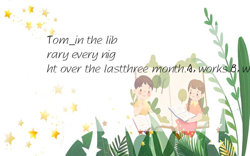 Tom_in the library every night over the lastthree month.A,works.B,worked.C,has been working D,had been working