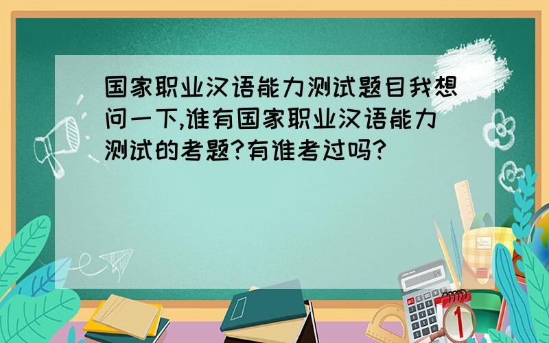国家职业汉语能力测试题目我想问一下,谁有国家职业汉语能力测试的考题?有谁考过吗?