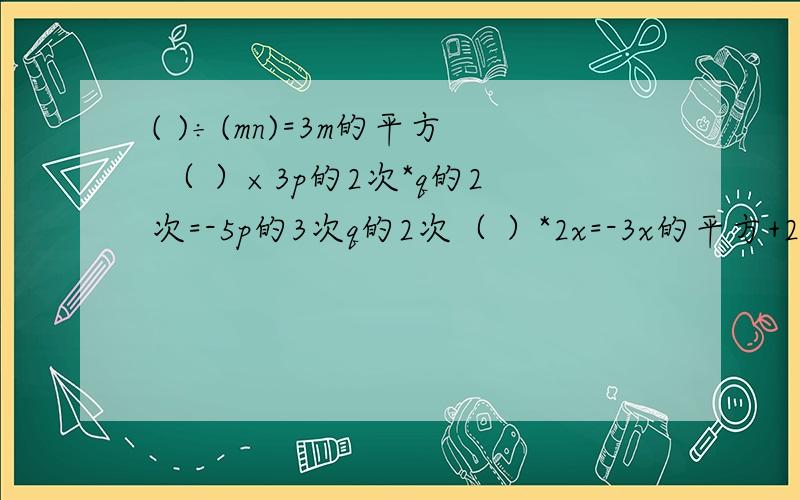 ( )÷(mn)=3m的平方 （ ）×3p的2次*q的2次=-5p的3次q的2次（ ）*2x=-3x的平方+2x-7x的3次（ ）/（7st的2次）=3s+2t
