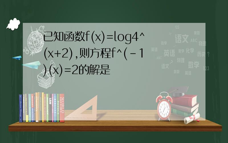 已知函数f(x)=log4^(x+2),则方程f^(-1)(x)=2的解是