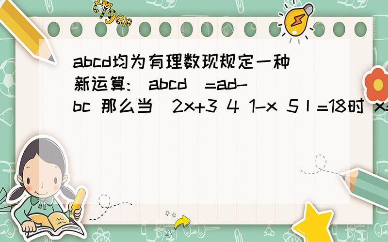 abcd均为有理数现规定一种新运算:|abcd|=ad-bc 那么当|2x+3 4 1-x 5丨=18时 x=
