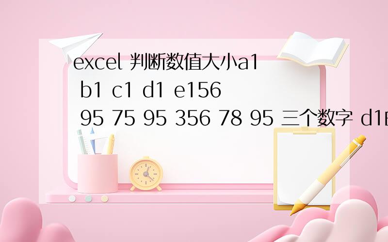 excel 判断数值大小a1 b1 c1 d1 e156 95 75 95 356 78 95 三个数字 d1的数字来自于前面a1到c1三个数字 如果d1是95 则是三个数字最大 则e1就显示3（可以用其他数值或者字母表示）如果d1是56 则是三个数字