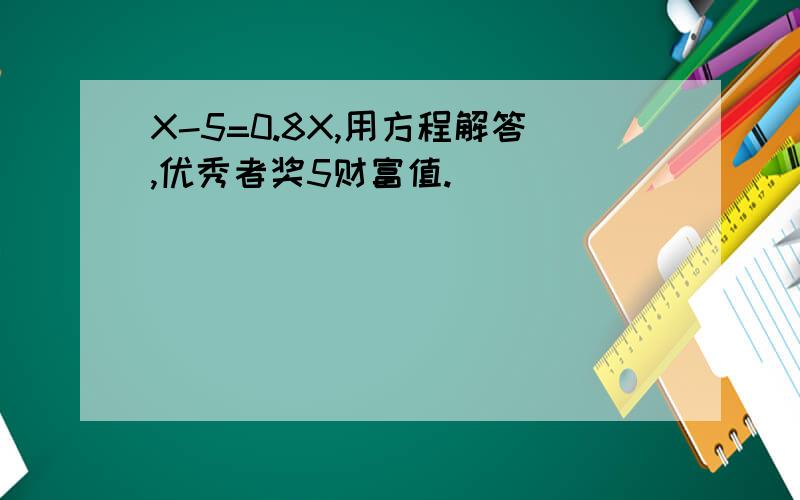 X-5=0.8X,用方程解答,优秀者奖5财富值.