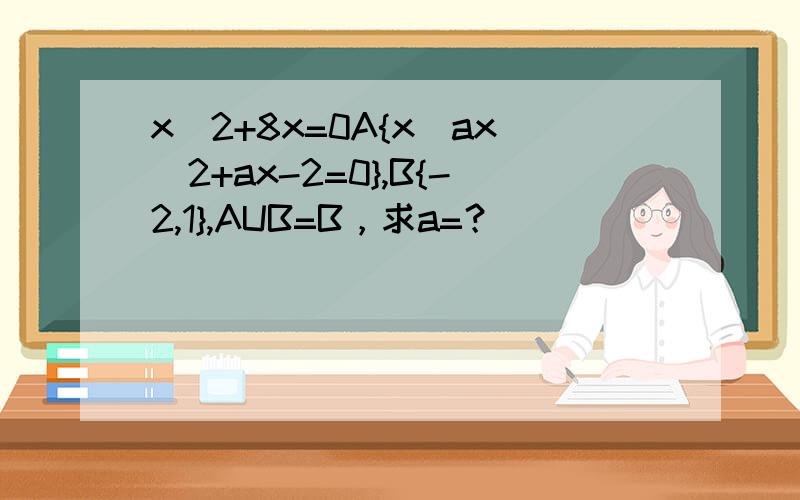 x^2+8x=0A{x|ax^2+ax-2=0},B{-2,1},AUB=B，求a=？