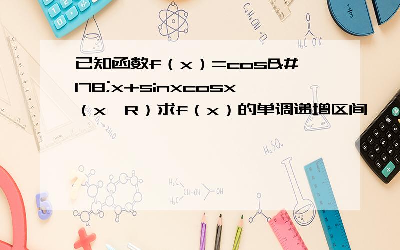 已知函数f（x）=cos²x+sinxcosx（x∈R）求f（x）的单调递增区间