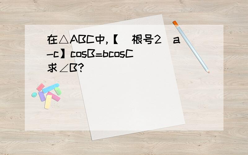 在△ABC中,【(根号2）a-c】cosB=bcosC 求∠B?