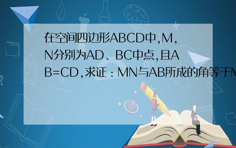 在空间四边形ABCD中,M,N分别为AD、BC中点,且AB=CD,求证：MN与AB所成的角等于MN与CD所成的角