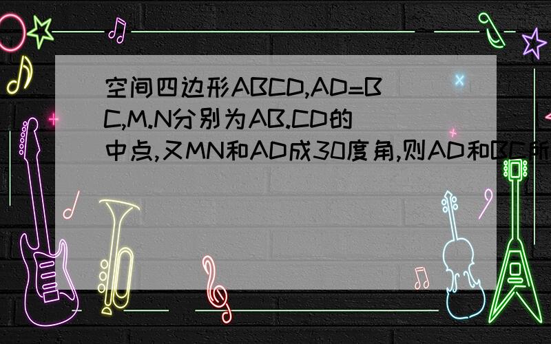 空间四边形ABCD,AD=BC,M.N分别为AB.CD的中点,又MN和AD成30度角,则AD和BC所成的角是多少度