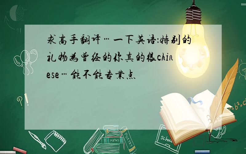 求高手翻译…一下英语：特别的礼物为曾经的你真的很chinese…能不能专业点