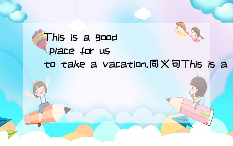 This is a good place for us to take a vacation.同义句This is a good place __________ ________ __________ ____________ _____________________.