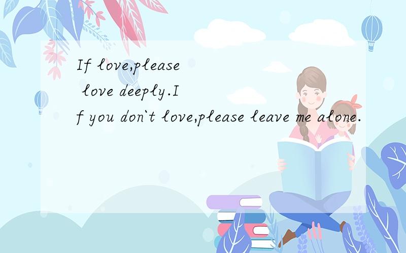 If love,please love deeply.If you don`t love,please leave me alone.