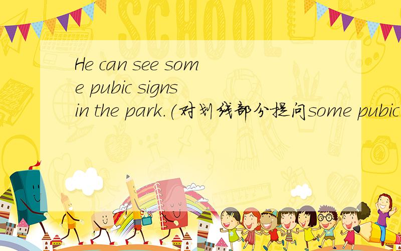 He can see some pubic signs in the park.(对划线部分提问some pubic signs ）