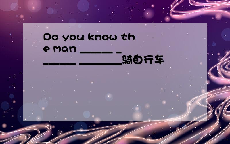 Do you know the man ______ _______ ＿＿＿＿骑自行车