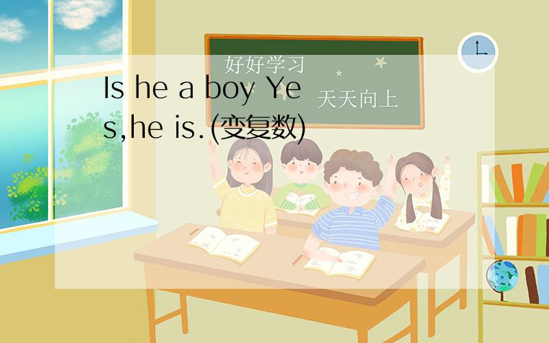 Is he a boy Yes,he is.(变复数)