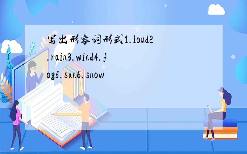 写出形容词形式1.loud2.rain3.wind4.fog5.sun6.snow
