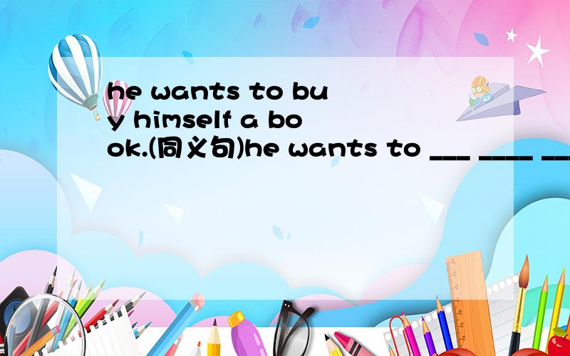he wants to buy himself a book.(同义句)he wants to ___ ____ ____ ___himself.