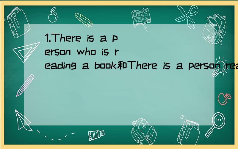 1.There is a person who is reading a book和There is a person reading a book 哪个是对的?我的雅思老师说后面是对的 是因为There be + sb+doing/did/to do且sb作主语.2.还有,There is a person who want to see you是对的么?怎么