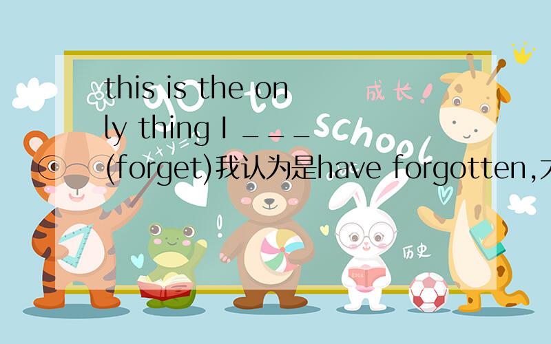 this is the only thing I ___(forget)我认为是have forgotten,大家说是have forgotten还是forgot?为什么呢》?