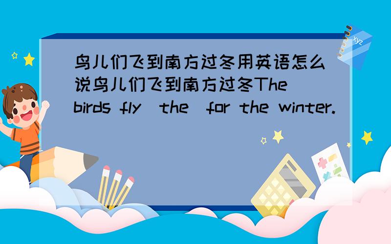 鸟儿们飞到南方过冬用英语怎么说鸟儿们飞到南方过冬The birds fly_the_for the winter.