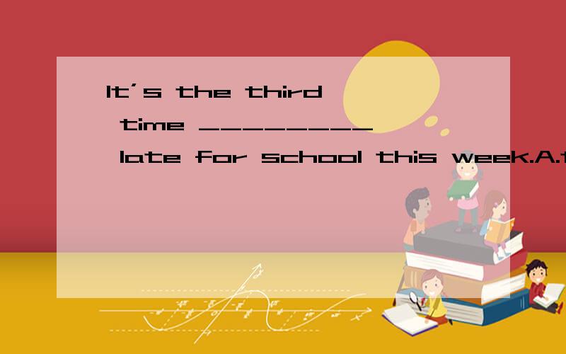 It’s the third time ________ late for school this week.A.that you are B.you are C.when you arrived D.that you have been