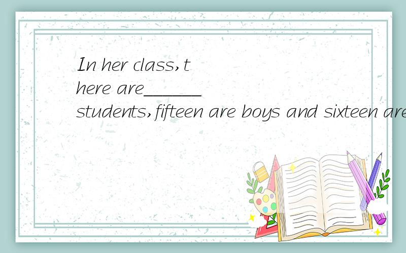 In her class,there are______students,fifteen are boys and sixteen are girls. 填空题