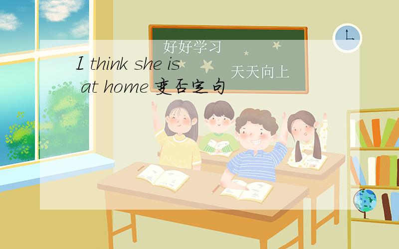 I think she is at home 变否定句