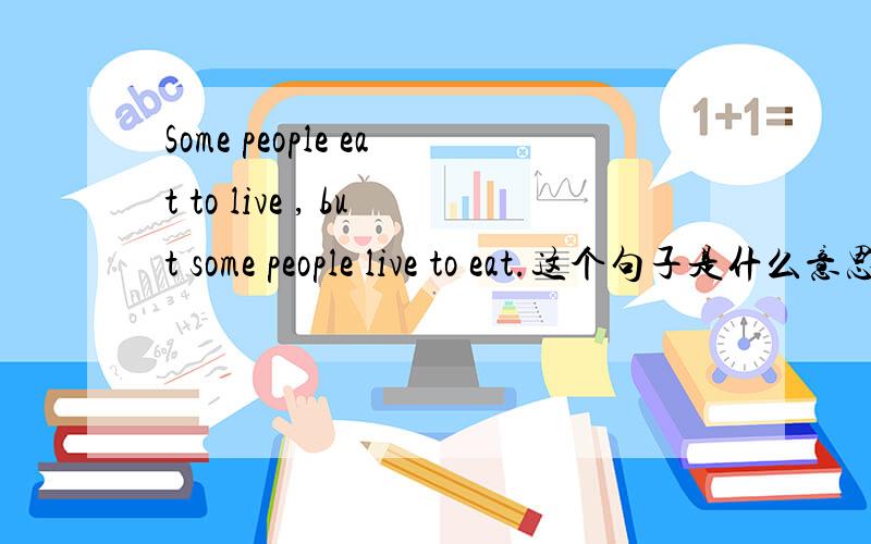 Some people eat to live , but some people live to eat.这个句子是什么意思?