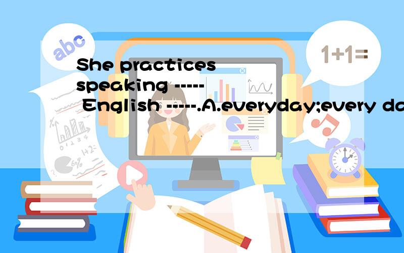 She practices speaking ----- English -----.A.everyday;every day B.every day;everyday C.every day;every dayD.everyday;everyday