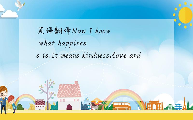 英语翻译Now I know what happiness is.It means kindness,love and