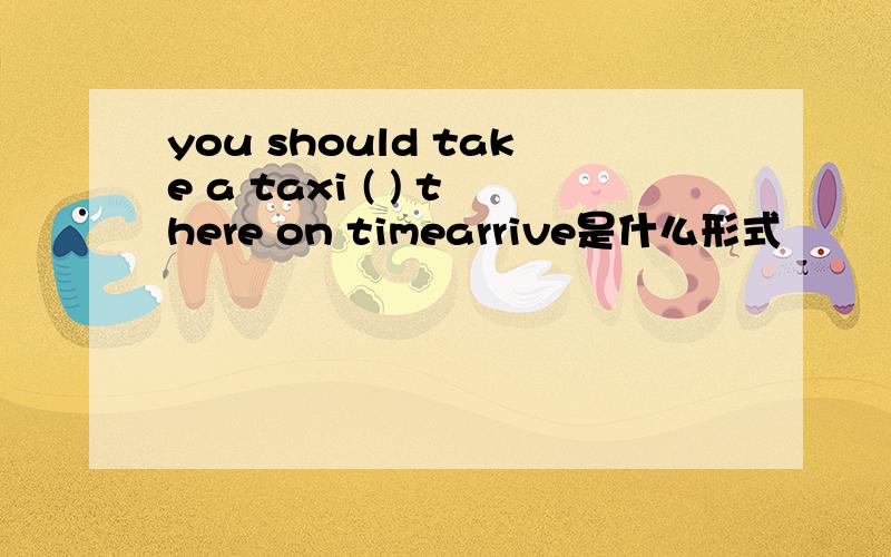 you should take a taxi ( ) there on timearrive是什么形式