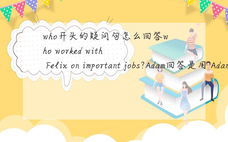who开头的疑问句怎么回答who worked with Felix on important jobs?Adam回答是用 Adam did 还是It is Adan 还是 He is Adam