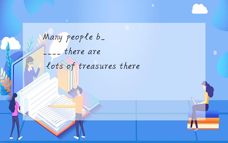 Many people b_____ there are lots of treasures there