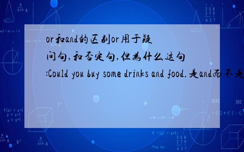 or和and的区别or用于疑问句,和否定句,但为什么这句:Could you buy some drinks and food.是and而不是or呢