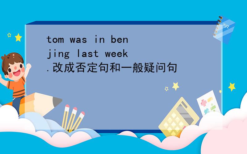 tom was in benjing last week.改成否定句和一般疑问句